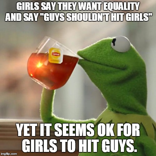 But That's None Of My Business Meme | GIRLS SAY THEY WANT EQUALITY AND SAY "GUYS SHOULDN'T HIT GIRLS"; YET IT SEEMS OK FOR GIRLS TO HIT GUYS. | image tagged in memes,but thats none of my business,kermit the frog | made w/ Imgflip meme maker