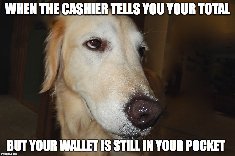 hurry up! | WHEN THE CASHIER TELLS YOU YOUR TOTAL; BUT YOUR WALLET IS STILL IN YOUR POCKET | image tagged in store | made w/ Imgflip meme maker