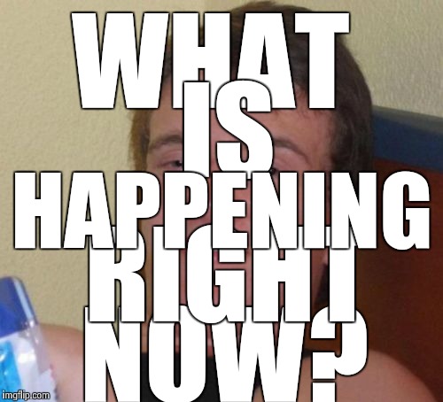 10 Guy Meme | WHAT; IS; HAPPENING; RIGHT; NOW? | image tagged in memes,10 guy | made w/ Imgflip meme maker