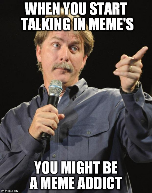 Jeff Foxworthy | WHEN YOU START TALKING IN MEME'S; YOU MIGHT BE A MEME ADDICT | image tagged in jeff foxworthy | made w/ Imgflip meme maker