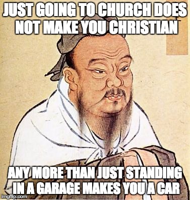 Whenever someone says, "I'm Christian, I go to church every Sunday" | JUST GOING TO CHURCH DOES NOT MAKE YOU CHRISTIAN; ANY MORE THAN JUST STANDING IN A GARAGE MAKES YOU A CAR | image tagged in confucious say,memes,funny | made w/ Imgflip meme maker