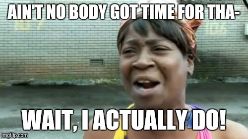 14 sheets of math,and 4 final exams, and a science lab that you have not even started is all do tomorrow and a guy asks you out | AIN'T NO BODY GOT TIME FOR THA-; WAIT, I ACTUALLY DO! | image tagged in memes,aint nobody got time for that | made w/ Imgflip meme maker