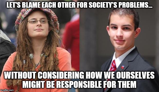 Liberal vs Conservative | LET'S BLAME EACH OTHER FOR SOCIETY'S PROBLEMS... WITHOUT CONSIDERING HOW WE OURSELVES MIGHT BE RESPONSIBLE FOR THEM | image tagged in liberal vs conservative | made w/ Imgflip meme maker