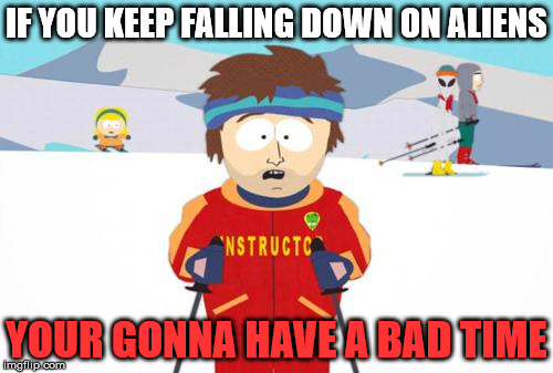 South Park Ski Instructor | IF YOU KEEP FALLING DOWN ON ALIENS; YOUR GONNA HAVE A BAD TIME | image tagged in south park ski instructor | made w/ Imgflip meme maker