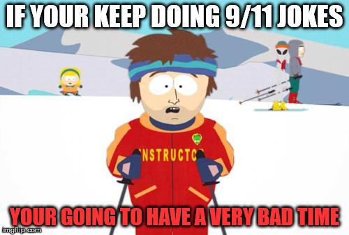 South Park Ski Instructor | IF YOUR KEEP DOING 9/11 JOKES; YOUR GOING TO HAVE A VERY BAD TIME | image tagged in south park ski instructor | made w/ Imgflip meme maker
