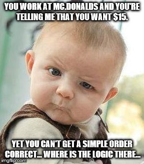 Confused Baby | YOU WORK AT MC.DONALDS AND YOU'RE TELLING ME THAT YOU WANT $15. YET YOU CAN'T GET A SIMPLE ORDER CORRECT... WHERE IS THE LOGIC THERE... | image tagged in confused baby | made w/ Imgflip meme maker