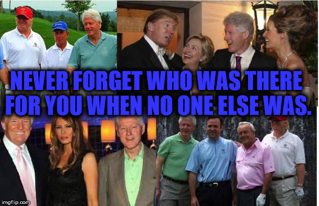 Never forget | NEVER FORGET WHO WAS THERE FOR YOU WHEN NO ONE ELSE WAS. | image tagged in trump,donald trump,hillary clinton,clinton,funny,funny memes | made w/ Imgflip meme maker