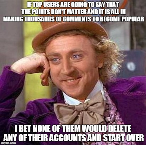 Creepy Condescending Wonka Meme |  IF TOP USERS ARE GOING TO SAY THAT THE POINTS DON'T MATTER AND IT IS ALL IN MAKING THOUSANDS OF COMMENTS TO BECOME POPULAR; I BET NONE OF THEM WOULD DELETE ANY OF THEIR ACCOUNTS AND START OVER | image tagged in memes,creepy condescending wonka | made w/ Imgflip meme maker