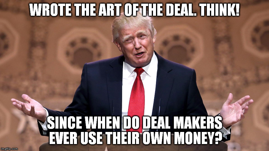 Pull your magic voting lever if you still believe that you are the benefactor of "the deal" | WROTE THE ART OF THE DEAL. THINK! SINCE WHEN DO DEAL MAKERS EVER USE THEIR OWN MONEY? | image tagged in i've never owned a country before,i could shoot someone,and not lose any voters,making america great again,they'll pay for it | made w/ Imgflip meme maker