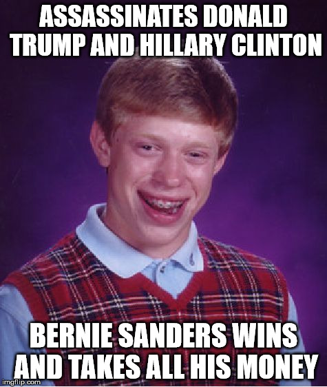 Optional third line: Trump haunts him as a ghost and demon Hillary possesses his soul. | ASSASSINATES DONALD TRUMP AND HILLARY CLINTON; BERNIE SANDERS WINS AND TAKES ALL HIS MONEY | image tagged in memes,bad luck brian,hillary clinton,donald trump | made w/ Imgflip meme maker