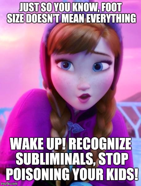 Frozen Anna deep snow | JUST SO YOU KNOW, FOOT SIZE DOESN'T MEAN EVERYTHING; WAKE UP! RECOGNIZE SUBLIMINALS, STOP POISONING YOUR KIDS! | image tagged in frozen anna deep snow | made w/ Imgflip meme maker