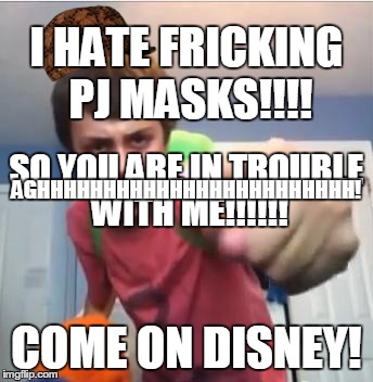 sammy vs disney | I HATE FRICKING PJ MASKS!!!! SO YOU ARE IN TROUBLE WITH ME!!!!!! AGHHHHHHHHHHHHHHHHHHHHHHHH! COME ON DISNEY! | image tagged in sammyclassicsonicfan pointing at the camera,scumbag,pj masks | made w/ Imgflip meme maker
