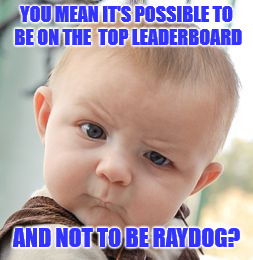 I wondering if Raydog will see this. | YOU MEAN IT'S POSSIBLE TO BE ON THE  TOP LEADERBOARD; AND NOT TO BE RAYDOG? | image tagged in memes,skeptical baby,raydog,leaderboard,funny | made w/ Imgflip meme maker