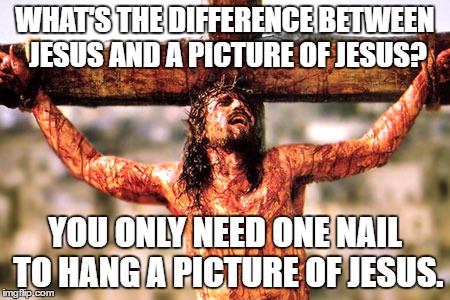 Jeebus | WHAT'S THE DIFFERENCE BETWEEN JESUS AND A PICTURE OF JESUS? YOU ONLY NEED ONE NAIL TO HANG A PICTURE OF JESUS. | image tagged in jesus cross | made w/ Imgflip meme maker