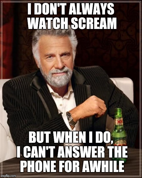 The Most Interesting Man In The World Meme | I DON'T ALWAYS WATCH SCREAM; BUT WHEN I DO, I CAN'T ANSWER THE PHONE FOR AWHILE | image tagged in memes,the most interesting man in the world | made w/ Imgflip meme maker