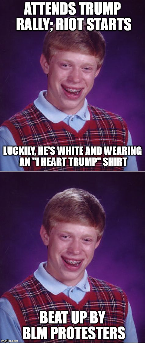 Who else thought it was ironic seeing Trump climb a fence today? | ATTENDS TRUMP RALLY; RIOT STARTS; LUCKILY, HE'S WHITE AND WEARING AN "I HEART TRUMP" SHIRT; BEAT UP BY BLM PROTESTERS | image tagged in bad luck brian,memes,funny,blm | made w/ Imgflip meme maker