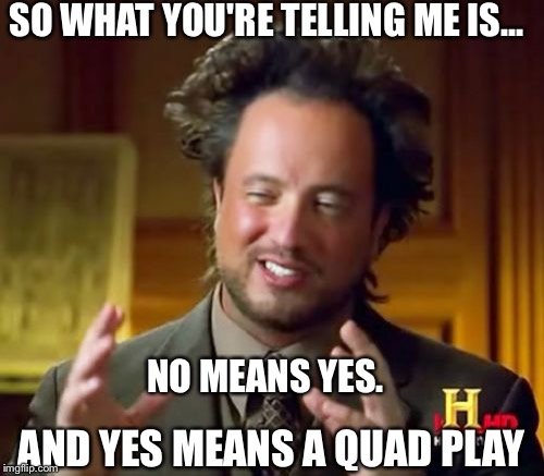 Ancient Aliens | SO WHAT YOU'RE TELLING ME IS... NO MEANS YES. AND YES MEANS A QUAD PLAY | image tagged in memes,ancient aliens | made w/ Imgflip meme maker