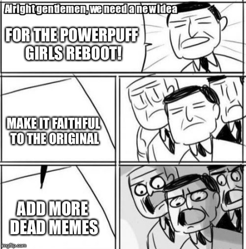 Alright Gentlemen We Need A New Idea | FOR THE POWERPUFF GIRLS REBOOT! MAKE IT FAITHFUL TO THE ORIGINAL; ADD MORE DEAD MEMES | image tagged in memes,alright gentlemen we need a new idea | made w/ Imgflip meme maker