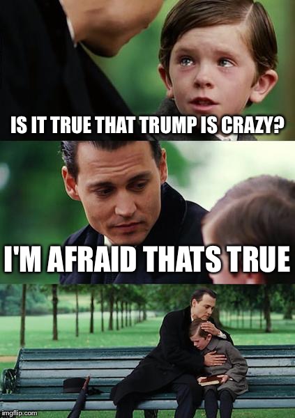 Finding Neverland | IS IT TRUE THAT TRUMP IS CRAZY? I'M AFRAID THATS TRUE | image tagged in memes,finding neverland | made w/ Imgflip meme maker