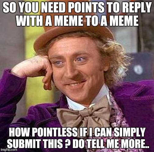 Creepy Condescending Wonka | SO YOU NEED POINTS TO REPLY WITH A MEME TO A MEME; HOW POINTLESS IF I CAN SIMPLY SUBMIT THIS ?
DO TELL ME MORE.. | image tagged in memes,creepy condescending wonka | made w/ Imgflip meme maker