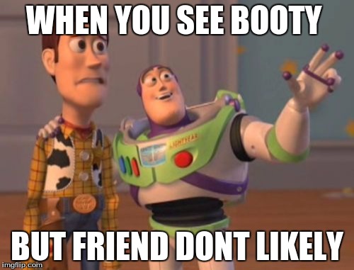 X, X Everywhere Meme | WHEN YOU SEE BOOTY; BUT FRIEND DONT LIKELY | image tagged in memes,x x everywhere | made w/ Imgflip meme maker
