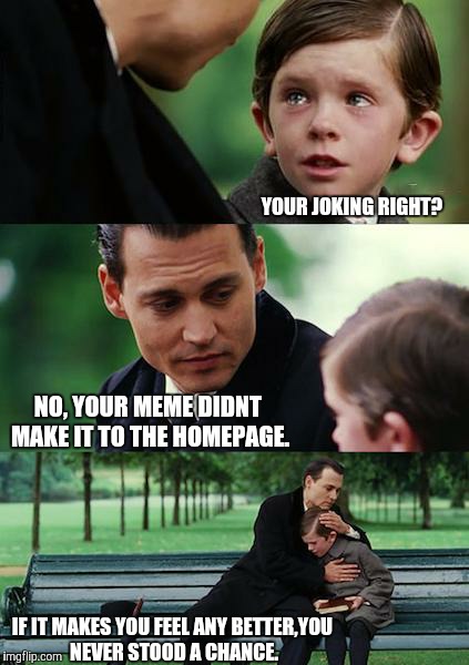 Don't Get High Hopes People. | YOUR JOKING RIGHT? NO, YOUR MEME DIDNT MAKE IT TO THE HOMEPAGE. IF IT MAKES YOU FEEL ANY BETTER,YOU NEVER STOOD A CHANCE. | image tagged in memes,finding neverland | made w/ Imgflip meme maker