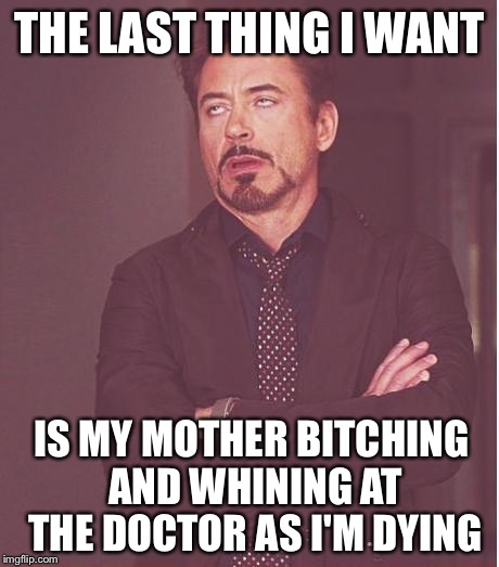 Face You Make Robert Downey Jr Meme | THE LAST THING I WANT IS MY MOTHER B**CHING AND WHINING AT THE DOCTOR AS I'M DYING | image tagged in memes,face you make robert downey jr | made w/ Imgflip meme maker