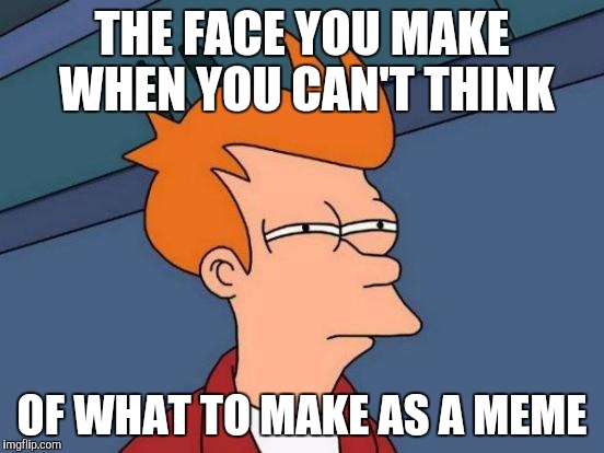 Futurama Fry Meme | THE FACE YOU MAKE WHEN YOU CAN'T THINK; OF WHAT TO MAKE AS A MEME | image tagged in memes,futurama fry | made w/ Imgflip meme maker