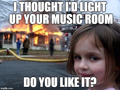 Disaster Girl Meme | I THOUGHT I'D LIGHT UP YOUR MUSIC ROOM; DO YOU LIKE IT? | image tagged in memes,disaster girl | made w/ Imgflip meme maker