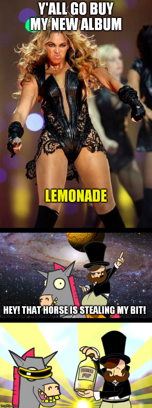 Sweet lemonade! Sweet lemonade! Yeah sweet lemonade! | Y'ALL GO BUY MY NEW ALBUM; LEMONADE; HEY! THAT HORSE IS STEALING MY BIT! | image tagged in memes,mr weebl,beyonce knowles superbowl face,bad pun meme,amazing horse | made w/ Imgflip meme maker