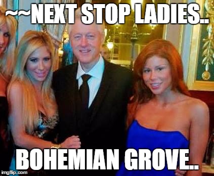 Bill Clinton with porn stars | ~~NEXT STOP LADIES.. BOHEMIAN GROVE.. | image tagged in bill clinton with porn stars | made w/ Imgflip meme maker