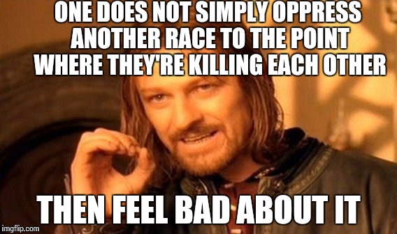 One Does Not Simply Meme | ONE DOES NOT SIMPLY OPPRESS ANOTHER RACE TO THE POINT WHERE THEY'RE KILLING EACH OTHER THEN FEEL BAD ABOUT IT | image tagged in memes,one does not simply | made w/ Imgflip meme maker