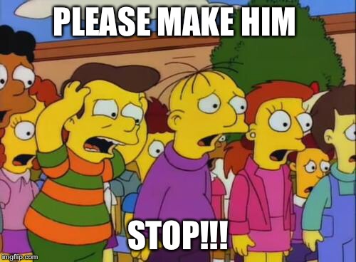 Simpsons Stop | PLEASE MAKE HIM; STOP!!! | image tagged in simpsons stop | made w/ Imgflip meme maker