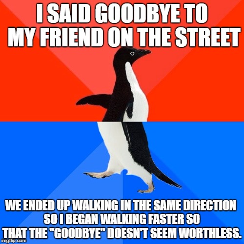 Socially Awesome Awkward Penguin Meme | I SAID GOODBYE TO MY FRIEND ON THE STREET; WE ENDED UP WALKING IN THE SAME DIRECTION SO I BEGAN WALKING FASTER SO THAT THE "GOODBYE" DOESN'T SEEM WORTHLESS. | image tagged in memes,socially awesome awkward penguin,friends,weird | made w/ Imgflip meme maker