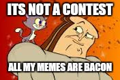 ITS NOT A CONTEST ALL MY MEMES ARE BACON | made w/ Imgflip meme maker