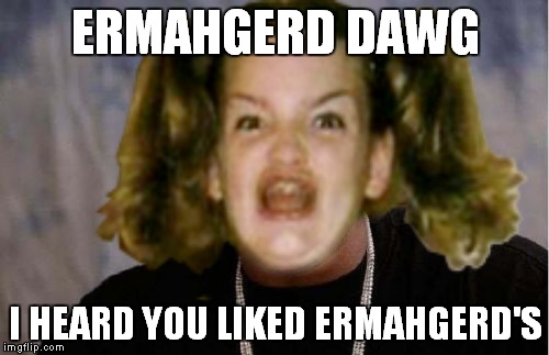 ERMAHGERD DAWG I HEARD YOU LIKED ERMAHGERD'S | made w/ Imgflip meme maker