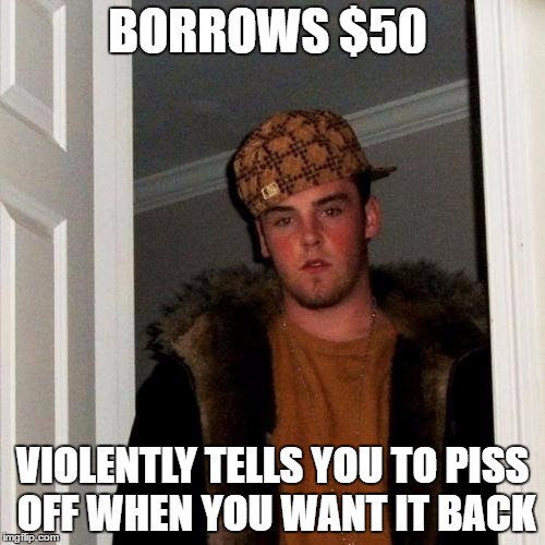 Scumbag Steve Meme | BORROWS $50; VIOLENTLY TELLS YOU TO PISS OFF WHEN YOU WANT IT BACK | image tagged in memes,scumbag steve,borrow,pissed off,loan | made w/ Imgflip meme maker