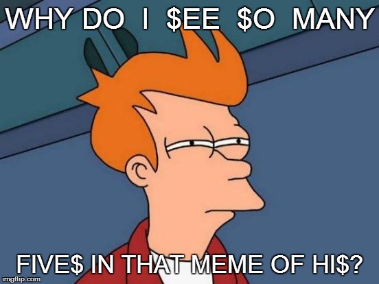 Futurama Fry Meme | WHY DO  I  $EE  $O  MANY FIVE$ IN THAT MEME OF HI$? | image tagged in memes,futurama fry | made w/ Imgflip meme maker