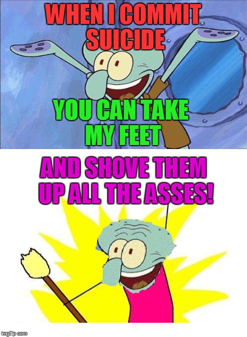 WHEN I COMMIT SUICIDE YOU CAN TAKE MY FEET AND SHOVE THEM UP ALL THE ASSES! | made w/ Imgflip meme maker