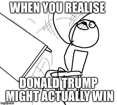 Table Flip Guy | WHEN YOU REALISE; DONALD TRUMP MIGHT ACTUALLY WIN | image tagged in memes,table flip guy | made w/ Imgflip meme maker