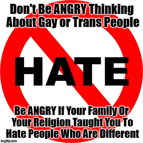 No-Hate-1 | Don't Be ANGRY Thinking About Gay or Trans People; Be ANGRY If Your Family Or Your Religion Taught You To Hate People Who Are Different | image tagged in nohate | made w/ Imgflip meme maker