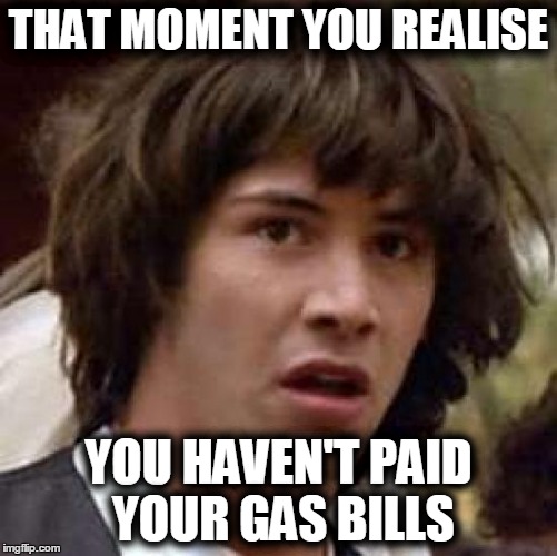 Conspiracy Keanu | THAT MOMENT YOU REALISE; YOU HAVEN'T PAID YOUR GAS BILLS | image tagged in memes,conspiracy keanu | made w/ Imgflip meme maker