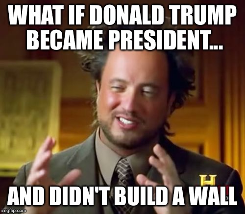 Ancient Aliens Meme | WHAT IF DONALD TRUMP BECAME PRESIDENT... AND DIDN'T BUILD A WALL | image tagged in memes,ancient aliens | made w/ Imgflip meme maker