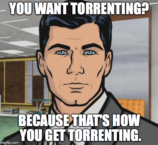 Archer Meme | YOU WANT TORRENTING? BECAUSE THAT'S HOW YOU GET TORRENTING. | image tagged in memes,archer | made w/ Imgflip meme maker