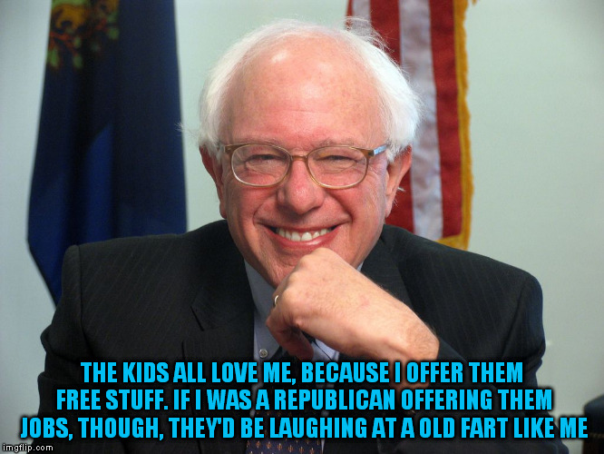 Vote Bernie Sanders | THE KIDS ALL LOVE ME, BECAUSE I OFFER THEM FREE STUFF. IF I WAS A REPUBLICAN OFFERING THEM JOBS, THOUGH, THEY'D BE LAUGHING AT A OLD FART LIKE ME | image tagged in vote bernie sanders | made w/ Imgflip meme maker