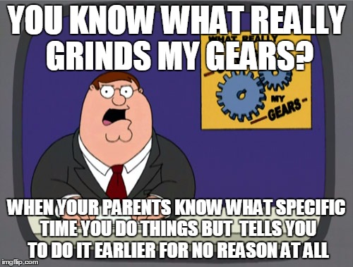 This REALLY grinds my gears | YOU KNOW WHAT REALLY GRINDS MY GEARS? WHEN YOUR PARENTS KNOW WHAT SPECIFIC TIME YOU DO THINGS BUT  TELLS YOU TO DO IT EARLIER FOR NO REASON AT ALL | image tagged in memes,peter griffin news | made w/ Imgflip meme maker