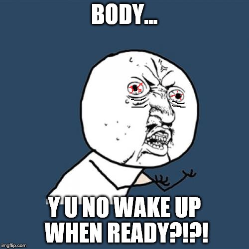 Seriously, why do I do this? | BODY... Y U NO WAKE UP WHEN READY?!?! | image tagged in memes,y u no | made w/ Imgflip meme maker