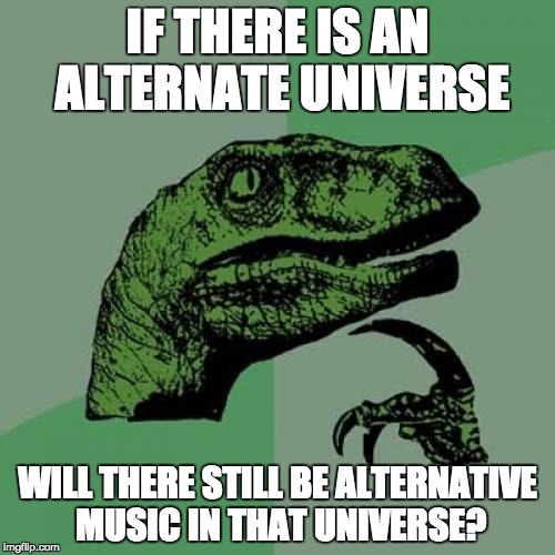 Philosoraptor | IF THERE IS AN ALTERNATE UNIVERSE; WILL THERE STILL BE ALTERNATIVE MUSIC IN THAT UNIVERSE? | image tagged in memes,philosoraptor | made w/ Imgflip meme maker