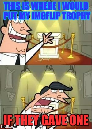 This Is Where I'd Put My Trophy If I Had One | THIS IS WHERE I WOULD PUT MY IMGFLIP TROPHY; IF THEY GAVE ONE | image tagged in memes,this is where i'd put my trophy if i had one | made w/ Imgflip meme maker