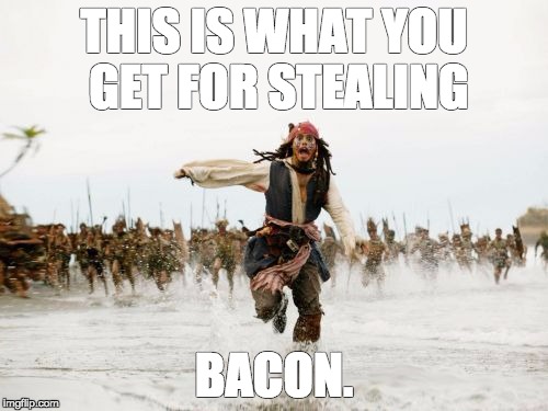 Jack Sparrow Being Chased | THIS IS WHAT YOU GET FOR STEALING; BACON. | image tagged in memes,jack sparrow being chased | made w/ Imgflip meme maker